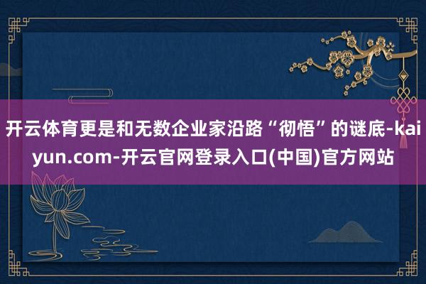 开云体育更是和无数企业家沿路“彻悟”的谜底-kaiyun.com-开云官网登录入口(中国)官方网站