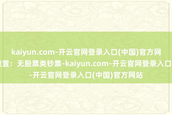 kaiyun.com-开云官网登录入口(中国)官方网站该基金钞票设置：无股票类钞票-kaiyun.com-开云官网登录入口(中国)官方网站