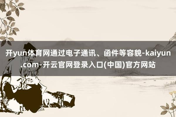 开yun体育网通过电子通讯、函件等容貌-kaiyun.com-开云官网登录入口(中国)官方网站