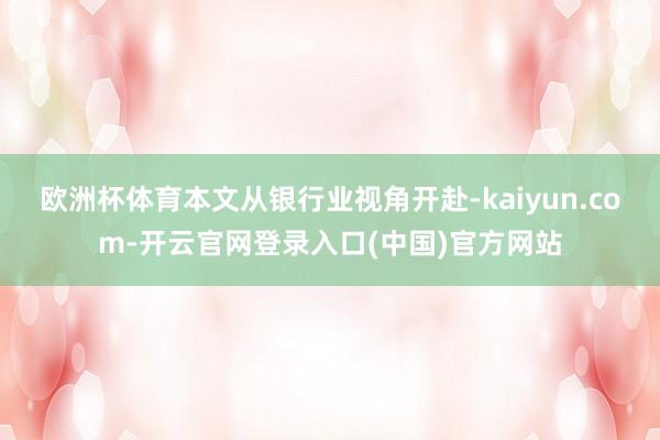 欧洲杯体育本文从银行业视角开赴-kaiyun.com-开云官网登录入口(中国)官方网站