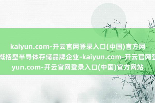 kaiyun.com-开云官网登录入口(中国)官方网站公司行为行家逾越的概括型半导体存储品牌企业-kaiyun.com-开云官网登录入口(中国)官方网站