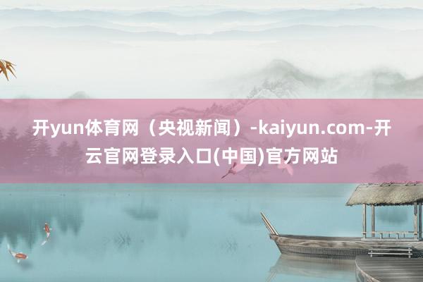 开yun体育网（央视新闻）-kaiyun.com-开云官网登录入口(中国)官方网站