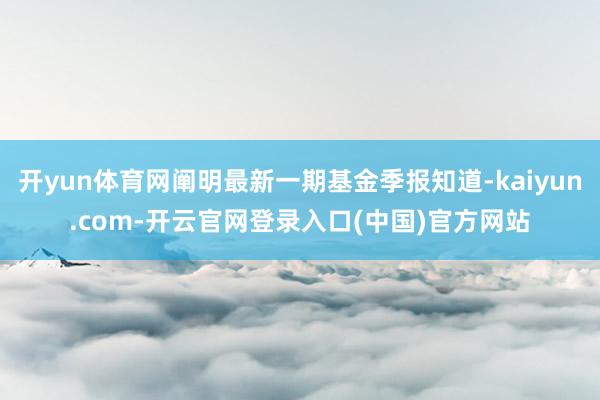 开yun体育网阐明最新一期基金季报知道-kaiyun.com-开云官网登录入口(中国)官方网站