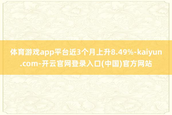 体育游戏app平台近3个月上升8.49%-kaiyun.com-开云官网登录入口(中国)官方网站