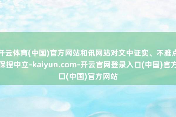 开云体育(中国)官方网站和讯网站对文中证实、不雅点判断保捏中立-kaiyun.com-开云官网登录入口(中国)官方网站