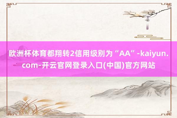 欧洲杯体育都翔转2信用级别为“AA”-kaiyun.com-开云官网登录入口(中国)官方网站