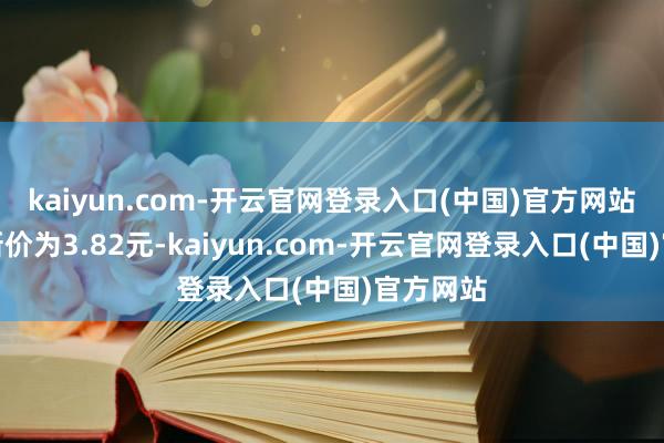 kaiyun.com-开云官网登录入口(中国)官方网站正股最新价为3.82元-kaiyun.com-开云官网登录入口(中国)官方网站
