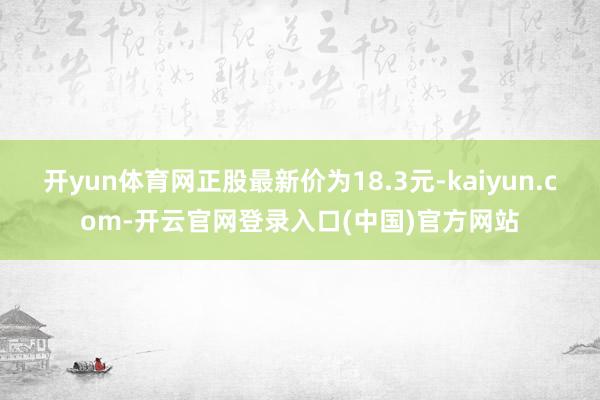 开yun体育网正股最新价为18.3元-kaiyun.com-开云官网登录入口(中国)官方网站
