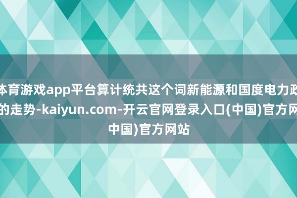 体育游戏app平台算计统共这个词新能源和国度电力政策的走势-kaiyun.com-开云官网登录入口(中国)官方网站