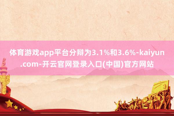 体育游戏app平台分辩为3.1%和3.6%-kaiyun.com-开云官网登录入口(中国)官方网站