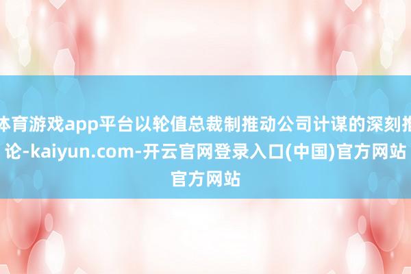 体育游戏app平台以轮值总裁制推动公司计谋的深刻推论-kaiyun.com-开云官网登录入口(中国)官方网站