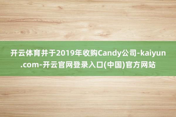 开云体育并于2019年收购Candy公司-kaiyun.com-开云官网登录入口(中国)官方网站