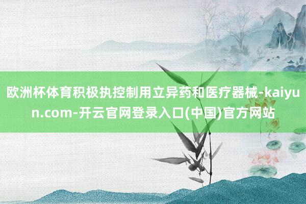 欧洲杯体育积极执控制用立异药和医疗器械-kaiyun.com-开云官网登录入口(中国)官方网站