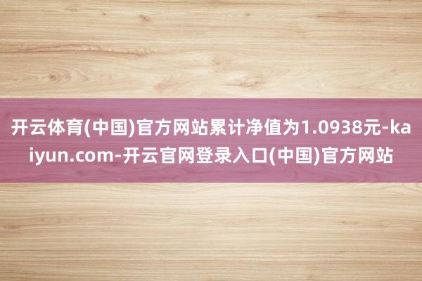 开云体育(中国)官方网站累计净值为1.0938元-kaiyun.com-开云官网登录入口(中国)官方网站