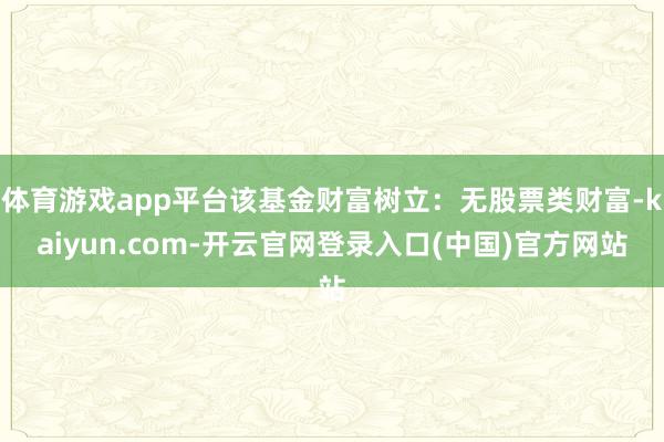 体育游戏app平台该基金财富树立：无股票类财富-kaiyun.com-开云官网登录入口(中国)官方网站