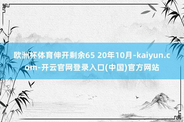 欧洲杯体育伸开剩余65 20年10月-kaiyun.com-开云官网登录入口(中国)官方网站