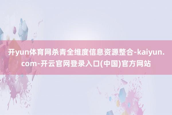 开yun体育网杀青全维度信息资源整合-kaiyun.com-开云官网登录入口(中国)官方网站