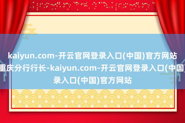kaiyun.com-开云官网登录入口(中国)官方网站招商银行重庆分行行长-kaiyun.com-开云官网登录入口(中国)官方网站