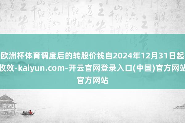 欧洲杯体育调度后的转股价钱自2024年12月31日起收效-kaiyun.com-开云官网登录入口(中国)官方网站