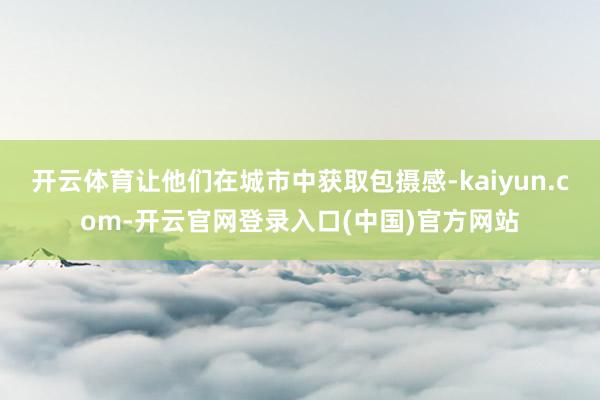 开云体育让他们在城市中获取包摄感-kaiyun.com-开云官网登录入口(中国)官方网站