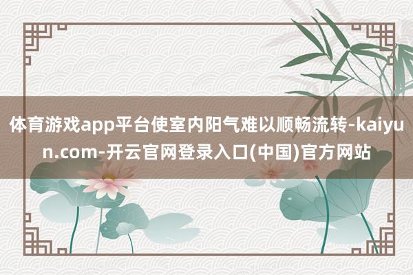 体育游戏app平台使室内阳气难以顺畅流转-kaiyun.com-开云官网登录入口(中国)官方网站