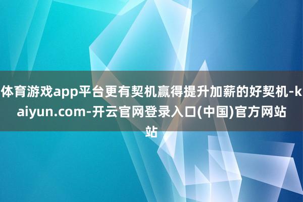 体育游戏app平台更有契机赢得提升加薪的好契机-kaiyun.com-开云官网登录入口(中国)官方网站