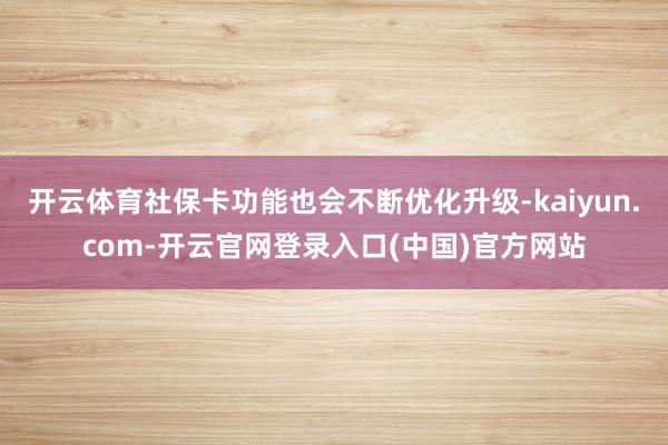 开云体育社保卡功能也会不断优化升级-kaiyun.com-开云官网登录入口(中国)官方网站