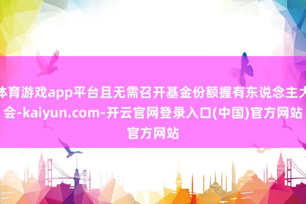 体育游戏app平台且无需召开基金份额握有东说念主大会-kaiyun.com-开云官网登录入口(中国)官方网站