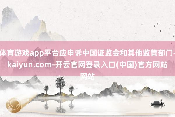 体育游戏app平台应申诉中国证监会和其他监管部门-kaiyun.com-开云官网登录入口(中国)官方网站
