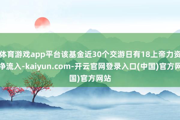 体育游戏app平台该基金近30个交游日有18上帝力资金净流入-kaiyun.com-开云官网登录入口(中国)官方网站