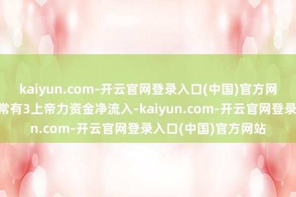 kaiyun.com-开云官网登录入口(中国)官方网站该基金近5个往往常有3上帝力资金净流入-kaiyun.com-开云官网登录入口(中国)官方网站