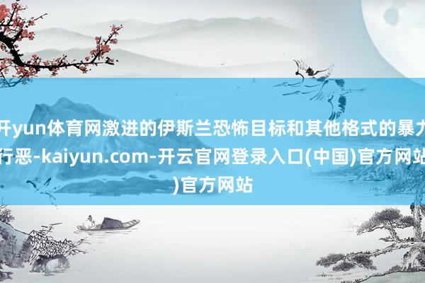 开yun体育网激进的伊斯兰恐怖目标和其他格式的暴力行恶-kaiyun.com-开云官网登录入口(中国)官方网站