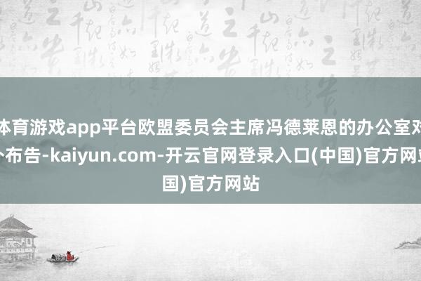 体育游戏app平台欧盟委员会主席冯德莱恩的办公室对外布告-kaiyun.com-开云官网登录入口(中国)官方网站