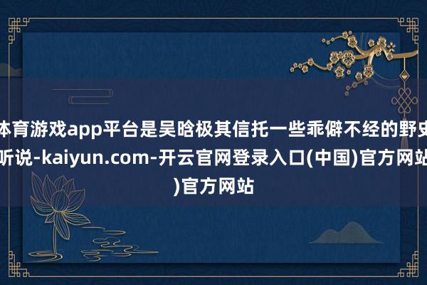 体育游戏app平台是吴晗极其信托一些乖僻不经的野史听说-kaiyun.com-开云官网登录入口(中国)官方网站