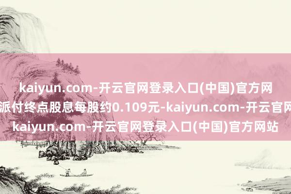 kaiyun.com-开云官网登录入口(中国)官方网站以磋议自股份溢价账派付终点股息每股约0.109元-kaiyun.com-开云官网登录入口(中国)官方网站