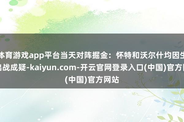 体育游戏app平台当天对阵掘金：怀特和沃尔什均因生病出战成疑-kaiyun.com-开云官网登录入口(中国)官方网站