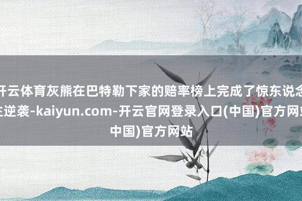 开云体育灰熊在巴特勒下家的赔率榜上完成了惊东说念主逆袭-kaiyun.com-开云官网登录入口(中国)官方网站