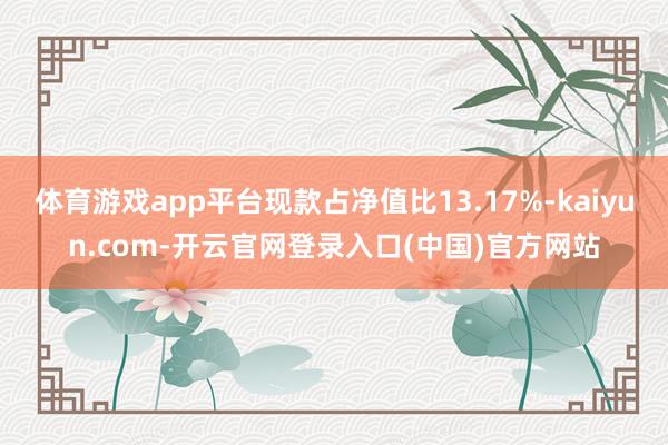 体育游戏app平台现款占净值比13.17%-kaiyun.com-开云官网登录入口(中国)官方网站