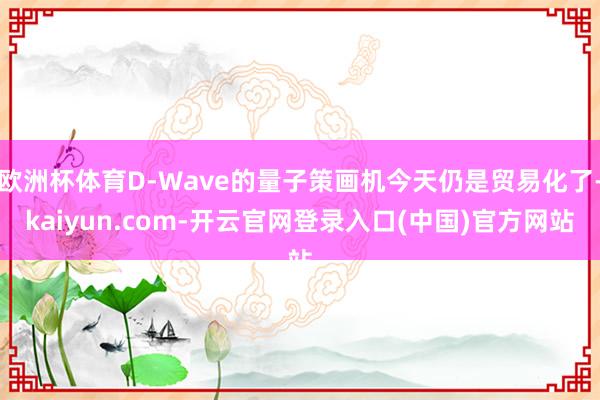 欧洲杯体育D-Wave的量子策画机今天仍是贸易化了-kaiyun.com-开云官网登录入口(中国)官方网站
