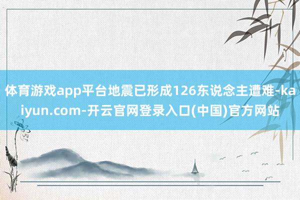 体育游戏app平台地震已形成126东说念主遭难-kaiyun.com-开云官网登录入口(中国)官方网站