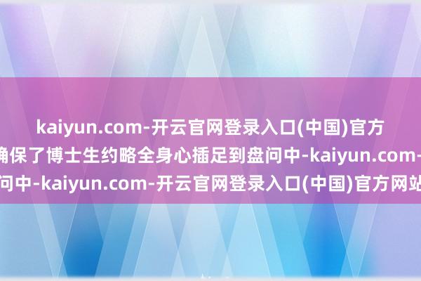 kaiyun.com-开云官网登录入口(中国)官方网站这种资助步地不仅确保了博士生约略全身心插足到盘问中-kaiyun.com-开云官网登录入口(中国)官方网站