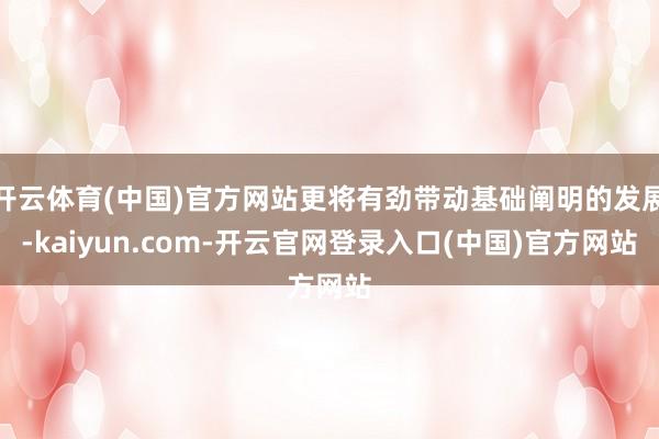 开云体育(中国)官方网站更将有劲带动基础阐明的发展-kaiyun.com-开云官网登录入口(中国)官方网站