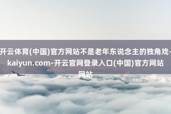 开云体育(中国)官方网站不是老年东说念主的独角戏-kaiyun.com-开云官网登录入口(中国)官方网站
