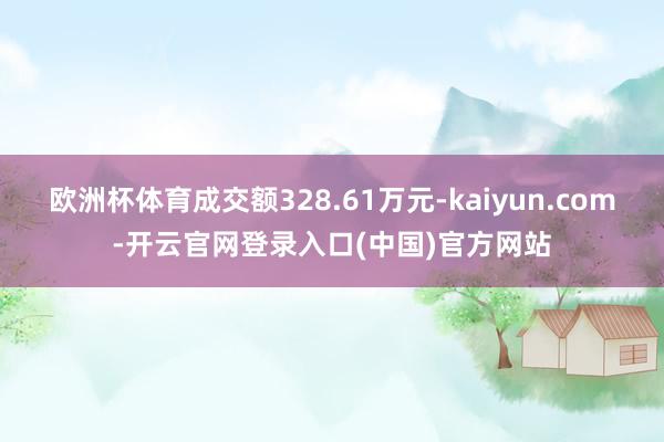 欧洲杯体育成交额328.61万元-kaiyun.com-开云官网登录入口(中国)官方网站