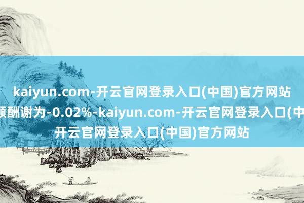 kaiyun.com-开云官网登录入口(中国)官方网站近一个月逾额酬谢为-0.02%-kaiyun.com-开云官网登录入口(中国)官方网站