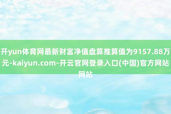 开yun体育网最新财富净值盘算推算值为9157.88万元-kaiyun.com-开云官网登录入口(中国)官方网站