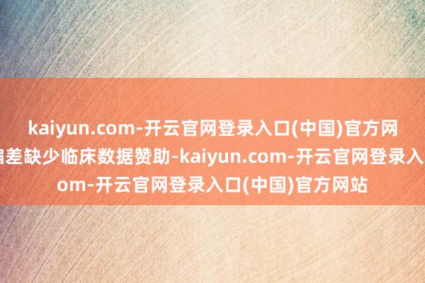 kaiyun.com-开云官网登录入口(中国)官方网站加上公司管线偏差缺少临床数据赞助-kaiyun.com-开云官网登录入口(中国)官方网站