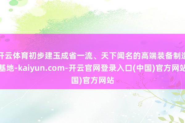 开云体育初步建玉成省一流、天下闻名的高端装备制造基地-kaiyun.com-开云官网登录入口(中国)官方网站
