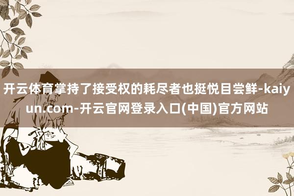 开云体育掌持了接受权的耗尽者也挺悦目尝鲜-kaiyun.com-开云官网登录入口(中国)官方网站