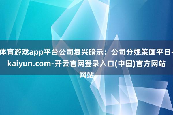 体育游戏app平台公司复兴暗示：公司分娩策画平日-kaiyun.com-开云官网登录入口(中国)官方网站
